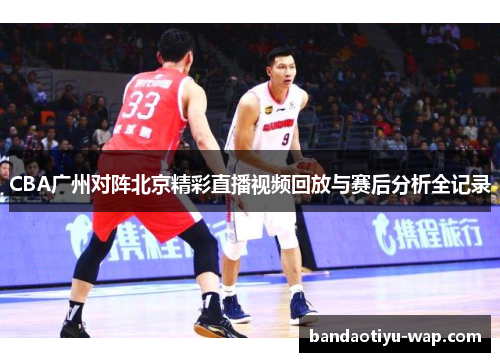 CBA广州对阵北京精彩直播视频回放与赛后分析全记录