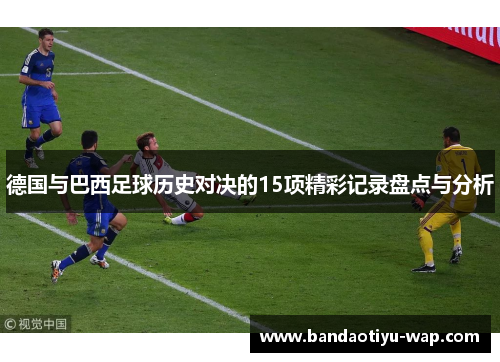 德国与巴西足球历史对决的15项精彩记录盘点与分析