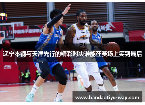 辽宁本钢与天津先行的精彩对决谁能在赛场上笑到最后